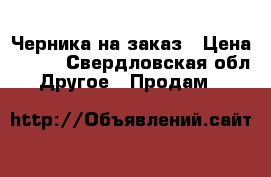 Черника на заказ › Цена ­ 350 - Свердловская обл. Другое » Продам   